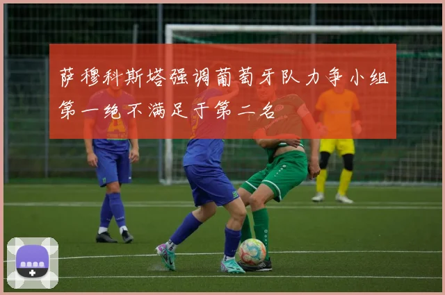 萨穆科斯塔强调葡萄牙队力争小组第一绝不满足于第二名