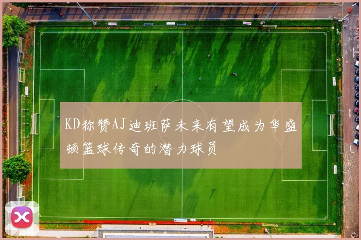 KD称赞AJ迪班萨未来有望成为华盛顿篮球传奇的潜力球员