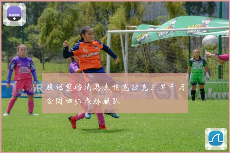 狼记重磅消息杰伦克拉克三年千万合同回归森林狼队