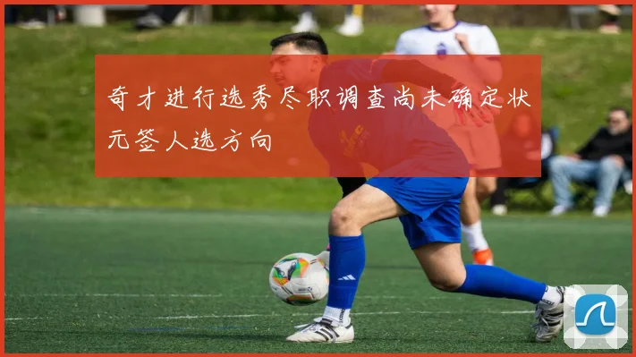 奇才进行选秀尽职调查尚未确定状元签人选方向