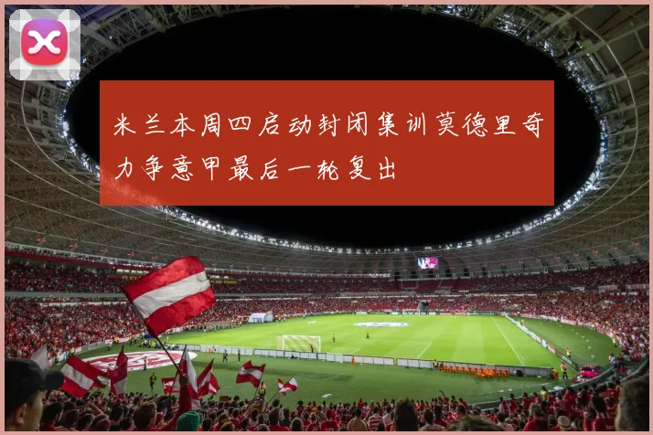 米兰本周四启动封闭集训莫德里奇力争意甲最后一轮复出