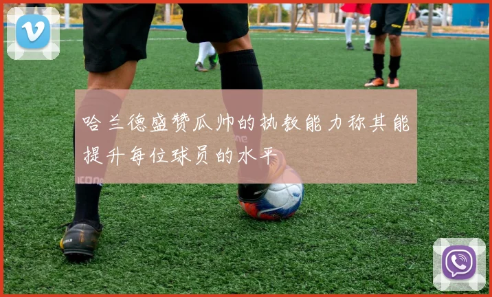 哈兰德盛赞瓜帅的执教能力称其能提升每位球员的水平