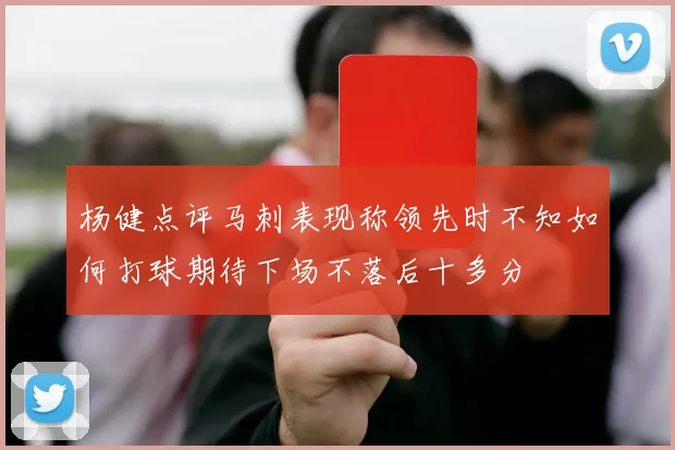 杨健点评马刺表现称领先时不知如何打球期待下场不落后十多分