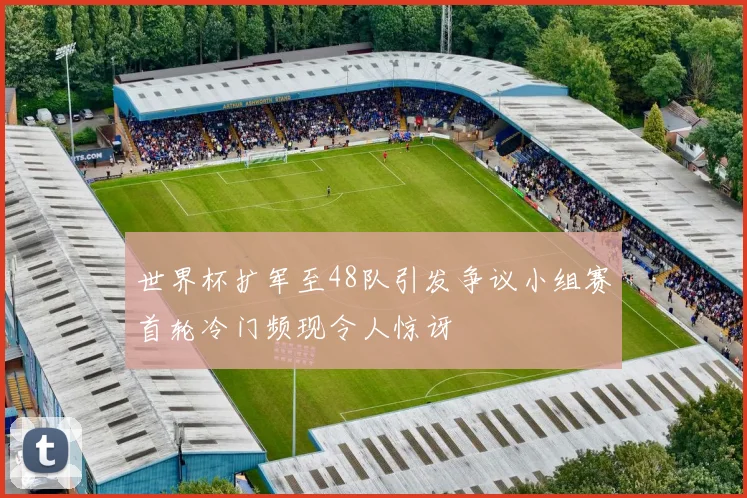 世界杯扩军至48队引发争议小组赛首轮冷门频现令人惊讶