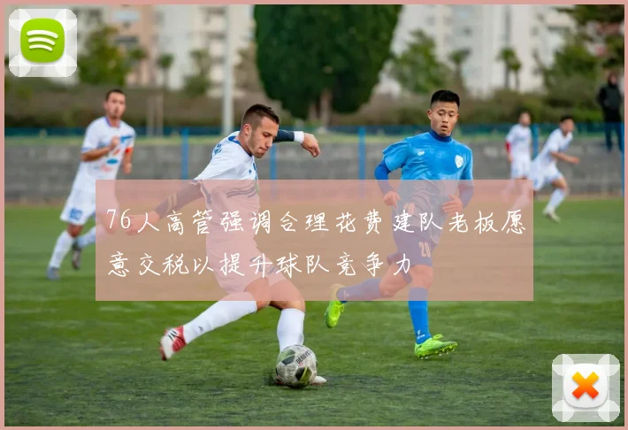 76人高管强调合理花费建队老板愿意交税以提升球队竞争力