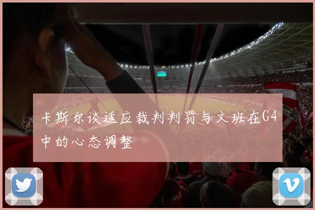 卡斯尔谈适应裁判判罚与文班在G4中的心态调整