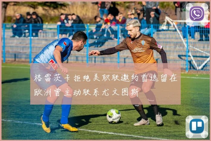 格雷茨卡拒绝美职联邀约首选留在欧洲曾主动联系尤文图斯