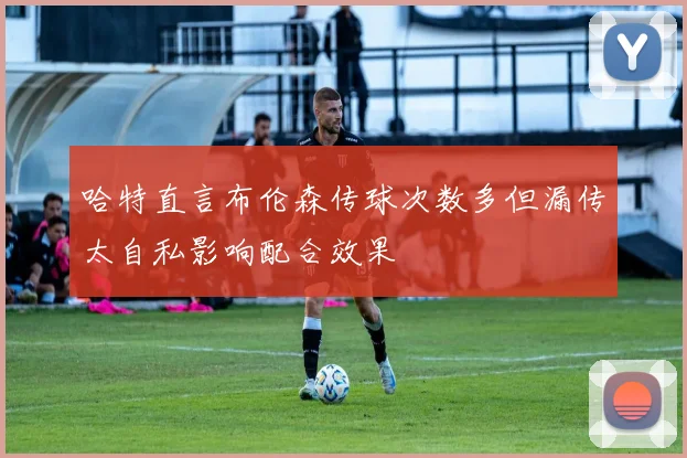 哈特直言布伦森传球次数多但漏传太自私影响配合效果