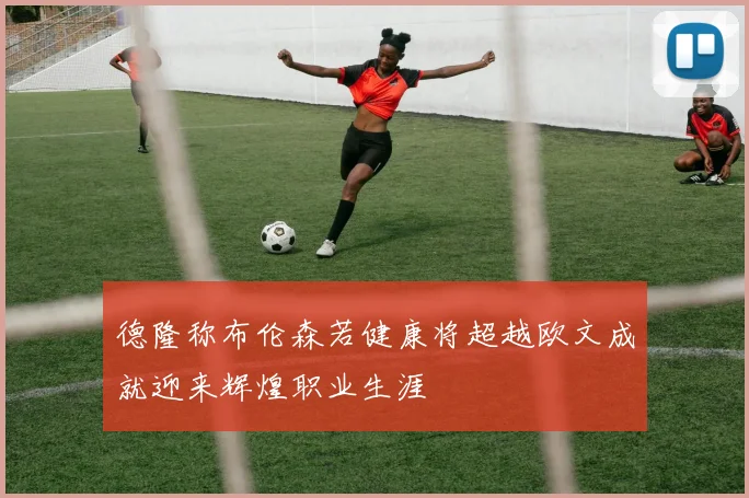 德隆称布伦森若健康将超越欧文成就迎来辉煌职业生涯