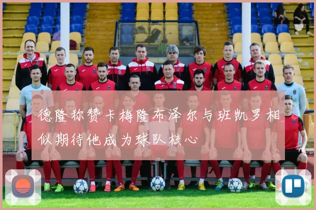 德隆称赞卡梅隆布泽尔与班凯罗相似期待他成为球队核心