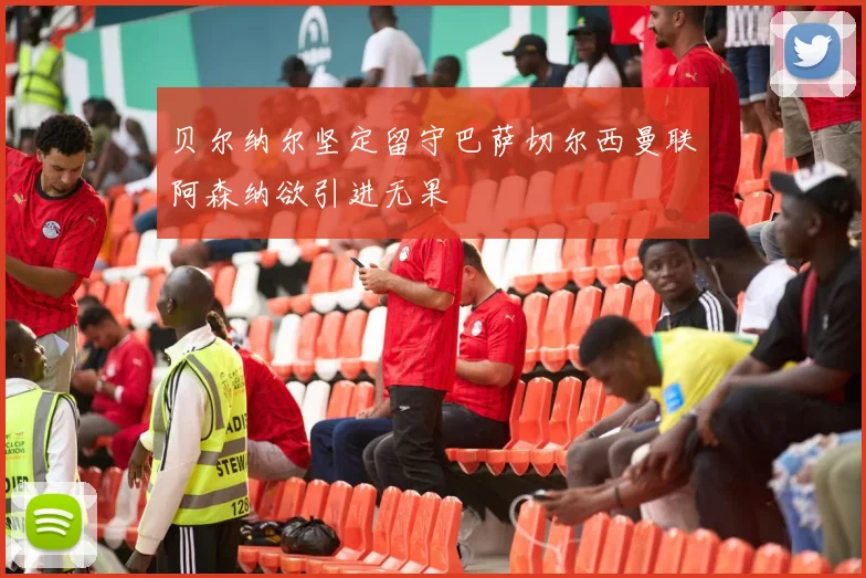 贝尔纳尔坚定留守巴萨切尔西曼联阿森纳欲引进无果