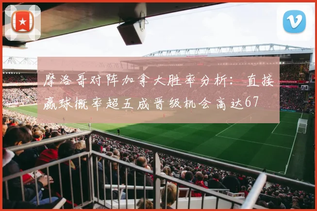 摩洛哥对阵加拿大胜率分析：直接赢球概率超五成晋级机会高达67