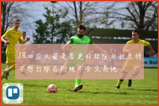 JR回应火箭是否更好称除非杜兰特不想打球否则绝不会交易他