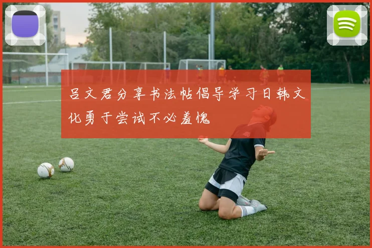 吕文君分享书法帖倡导学习日韩文化勇于尝试不必羞愧