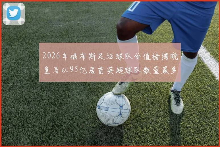 2026年福布斯足坛球队价值榜揭晓皇马以95亿居首英超球队数量最多