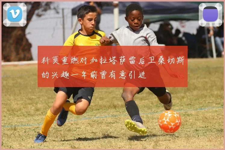 科莫重燃对加拉塔萨雷后卫桑切斯的兴趣一年前曾有意引进