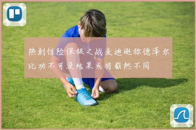 热刺惊险保级之战麦迪逊称德泽尔比功不可没结果或将截然不同