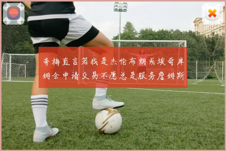 夸梅直言若我是杰伦布朗或埃奇库姆会申请交易不愿总是服务詹姆斯