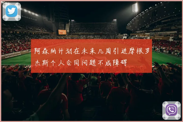 阿森纳计划在未来几周引进摩根罗杰斯个人合同问题不成障碍
