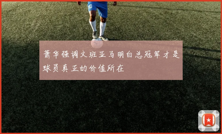 萧华强调文班亚马明白总冠军才是球员真正的价值所在