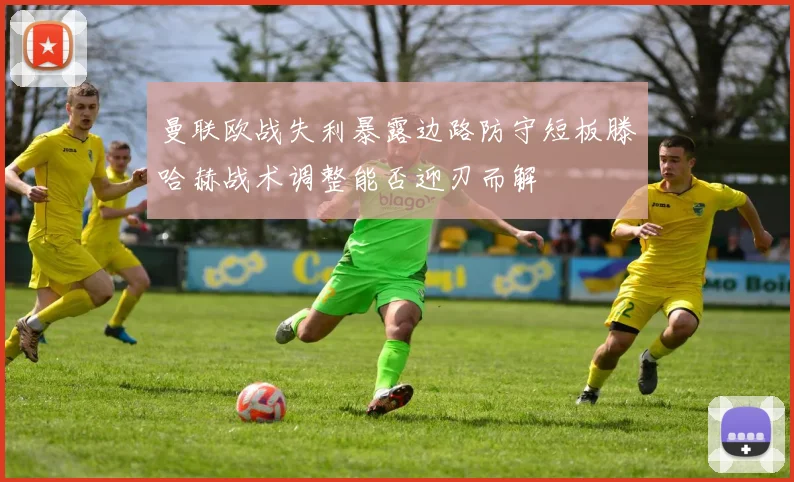 曼联欧战失利暴露边路防守短板滕哈赫战术调整能否迎刃而解